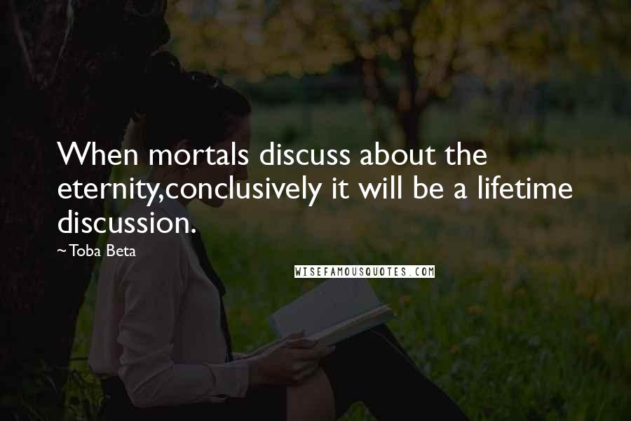 Toba Beta Quotes: When mortals discuss about the eternity,conclusively it will be a lifetime discussion.