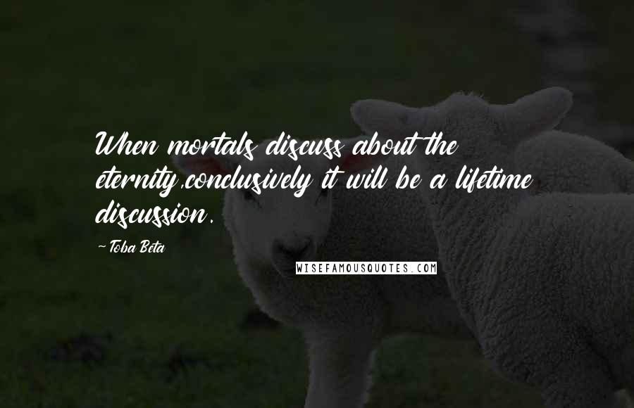 Toba Beta Quotes: When mortals discuss about the eternity,conclusively it will be a lifetime discussion.