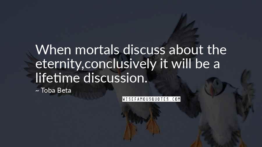 Toba Beta Quotes: When mortals discuss about the eternity,conclusively it will be a lifetime discussion.