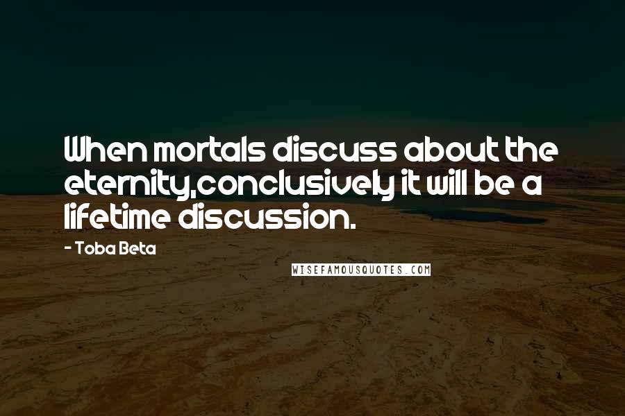 Toba Beta Quotes: When mortals discuss about the eternity,conclusively it will be a lifetime discussion.