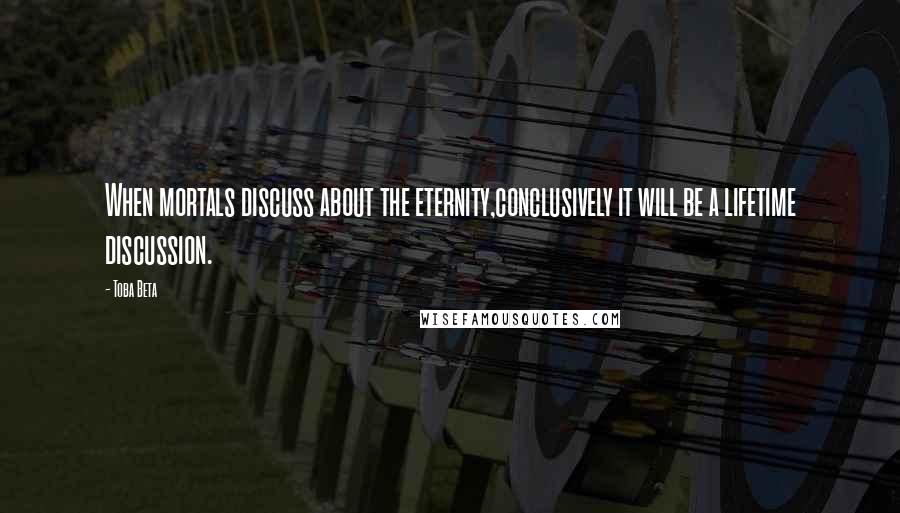 Toba Beta Quotes: When mortals discuss about the eternity,conclusively it will be a lifetime discussion.