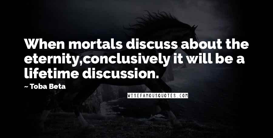 Toba Beta Quotes: When mortals discuss about the eternity,conclusively it will be a lifetime discussion.