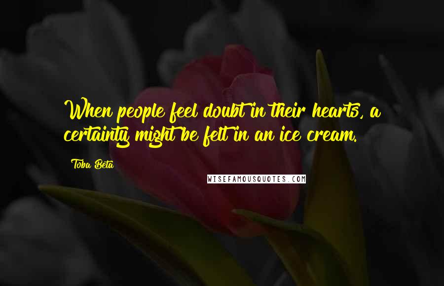 Toba Beta Quotes: When people feel doubt in their hearts, a certainty might be felt in an ice cream.