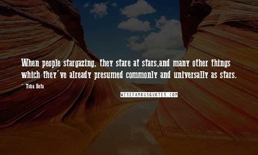 Toba Beta Quotes: When people stargazing, they stare at stars,and many other things which they've already presumed commonly and universally as stars.