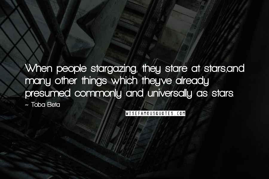 Toba Beta Quotes: When people stargazing, they stare at stars,and many other things which they've already presumed commonly and universally as stars.