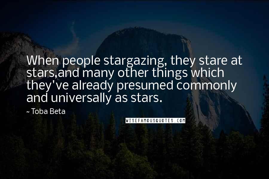 Toba Beta Quotes: When people stargazing, they stare at stars,and many other things which they've already presumed commonly and universally as stars.