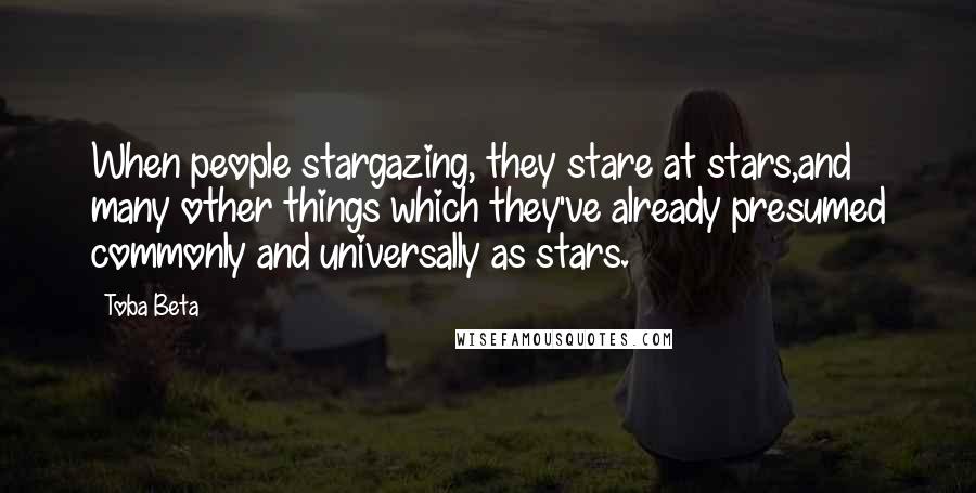 Toba Beta Quotes: When people stargazing, they stare at stars,and many other things which they've already presumed commonly and universally as stars.