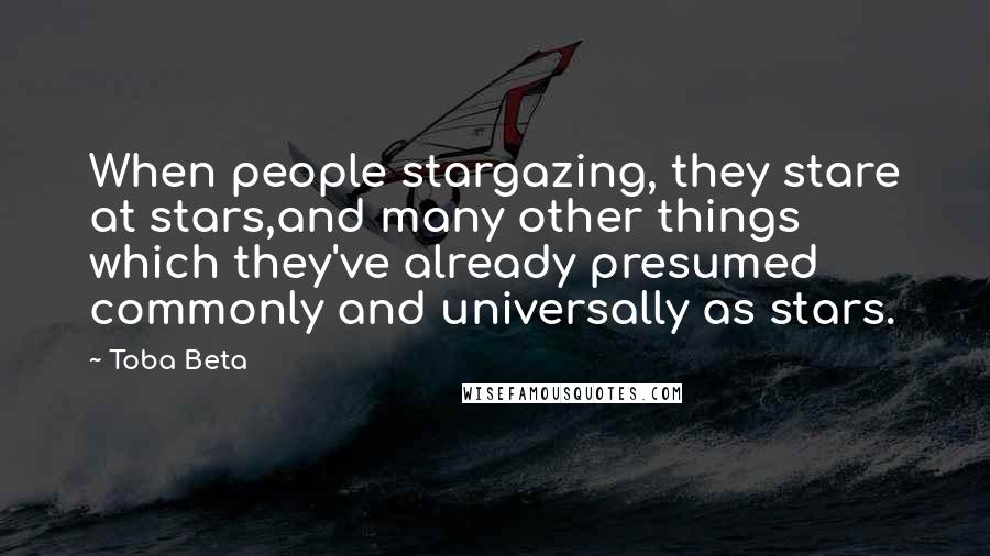 Toba Beta Quotes: When people stargazing, they stare at stars,and many other things which they've already presumed commonly and universally as stars.