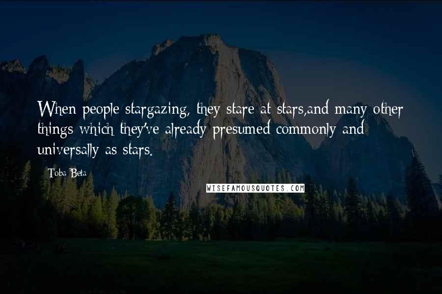 Toba Beta Quotes: When people stargazing, they stare at stars,and many other things which they've already presumed commonly and universally as stars.