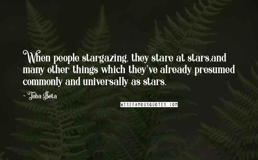 Toba Beta Quotes: When people stargazing, they stare at stars,and many other things which they've already presumed commonly and universally as stars.
