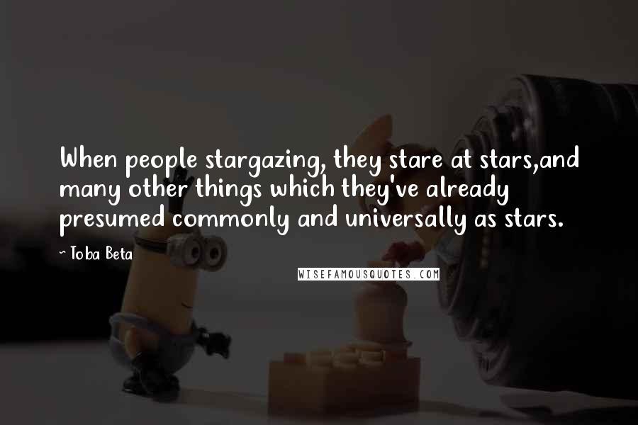 Toba Beta Quotes: When people stargazing, they stare at stars,and many other things which they've already presumed commonly and universally as stars.