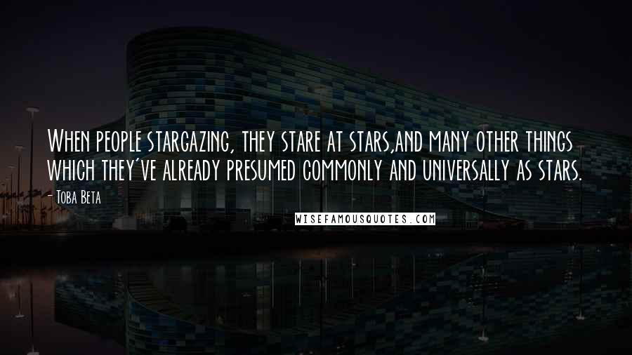 Toba Beta Quotes: When people stargazing, they stare at stars,and many other things which they've already presumed commonly and universally as stars.