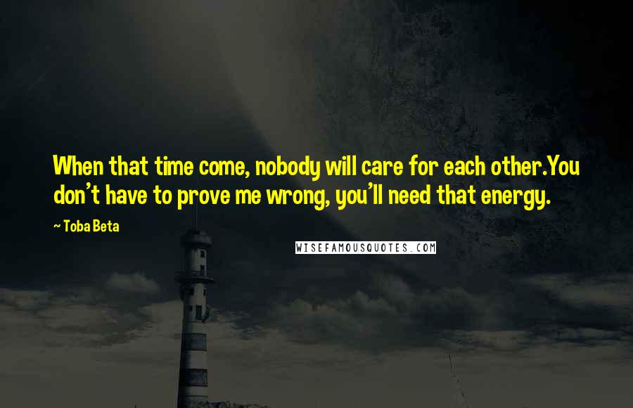 Toba Beta Quotes: When that time come, nobody will care for each other.You don't have to prove me wrong, you'll need that energy.