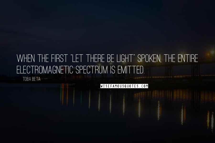 Toba Beta Quotes: When the first "let there be light" spoken, the entire electromagnetic spectrum is emitted.