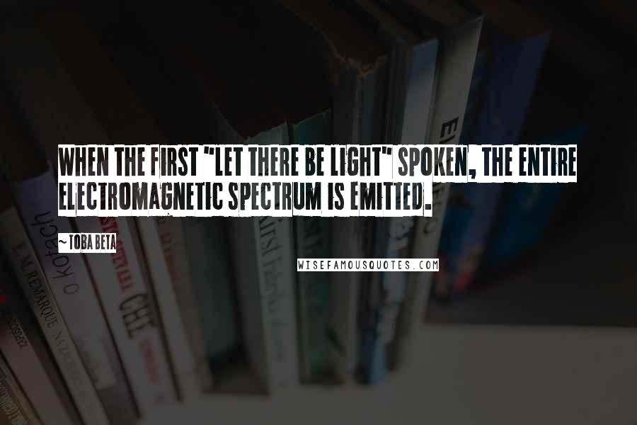 Toba Beta Quotes: When the first "let there be light" spoken, the entire electromagnetic spectrum is emitted.