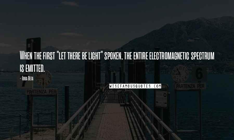 Toba Beta Quotes: When the first "let there be light" spoken, the entire electromagnetic spectrum is emitted.