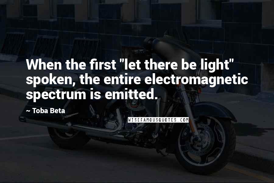 Toba Beta Quotes: When the first "let there be light" spoken, the entire electromagnetic spectrum is emitted.