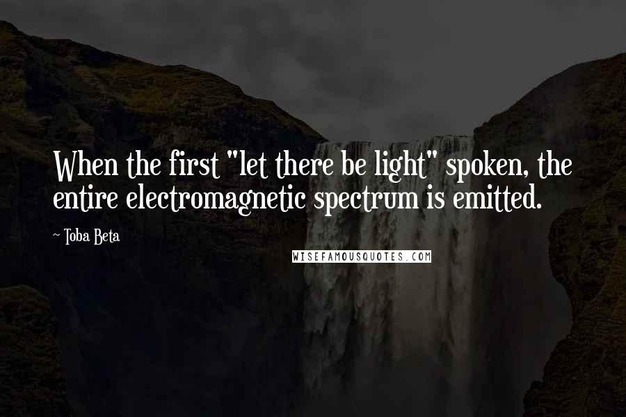 Toba Beta Quotes: When the first "let there be light" spoken, the entire electromagnetic spectrum is emitted.