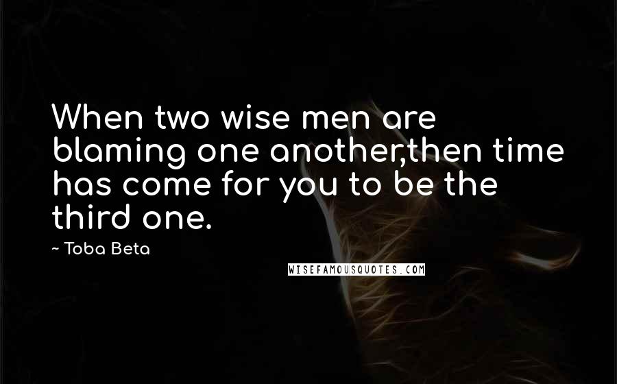 Toba Beta Quotes: When two wise men are blaming one another,then time has come for you to be the third one.