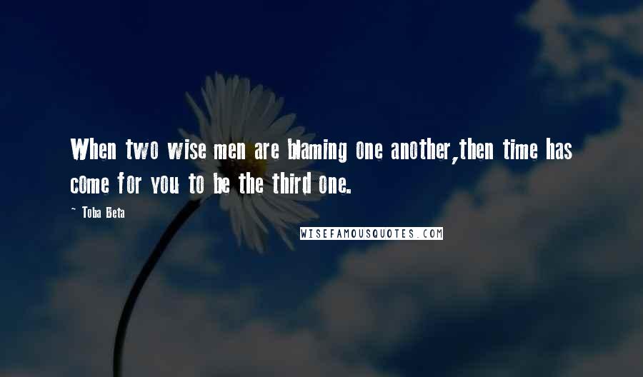 Toba Beta Quotes: When two wise men are blaming one another,then time has come for you to be the third one.