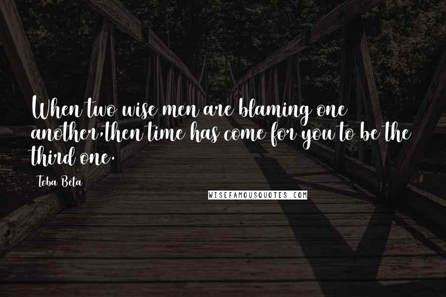 Toba Beta Quotes: When two wise men are blaming one another,then time has come for you to be the third one.