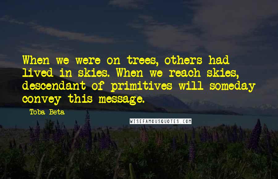 Toba Beta Quotes: When we were on trees, others had lived in skies. When we reach skies, descendant of primitives will someday convey this message.