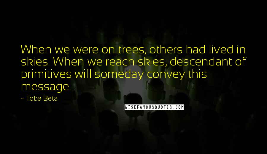 Toba Beta Quotes: When we were on trees, others had lived in skies. When we reach skies, descendant of primitives will someday convey this message.