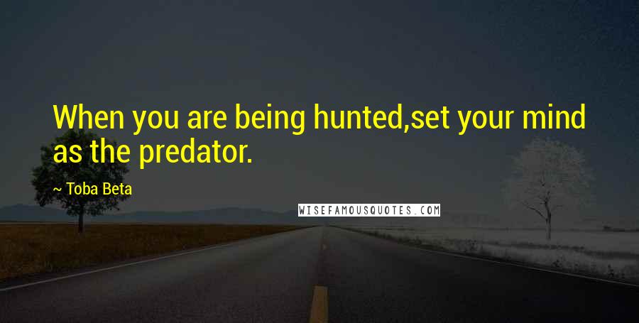 Toba Beta Quotes: When you are being hunted,set your mind as the predator.