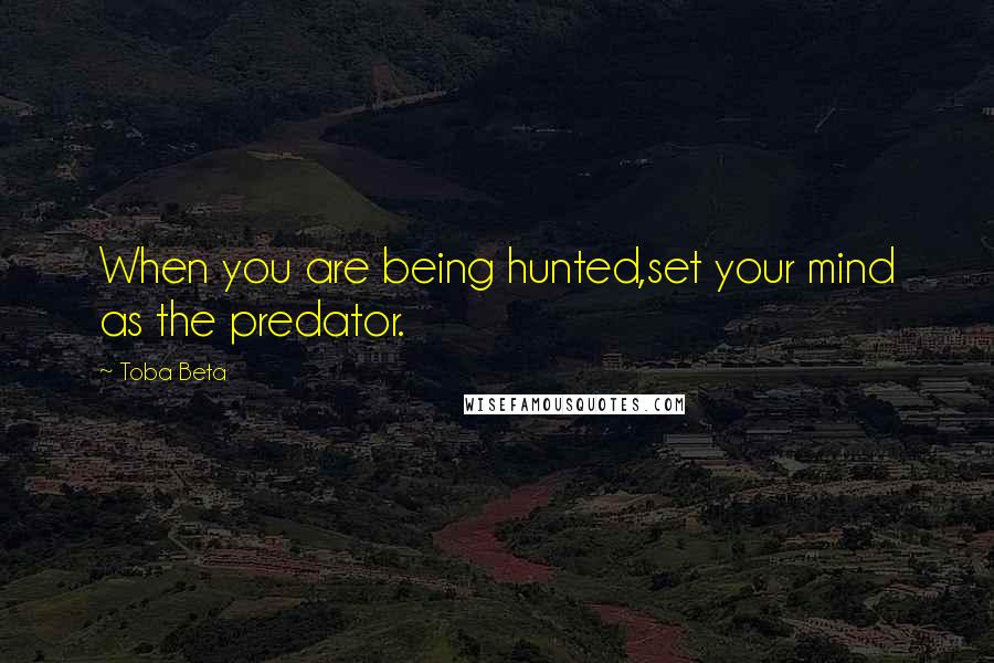 Toba Beta Quotes: When you are being hunted,set your mind as the predator.