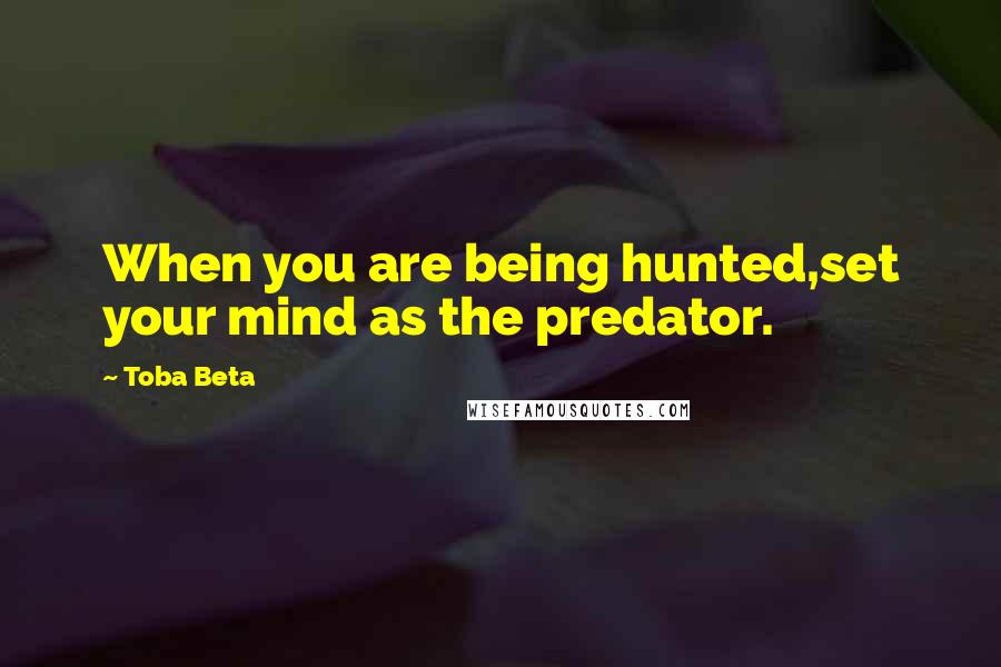 Toba Beta Quotes: When you are being hunted,set your mind as the predator.
