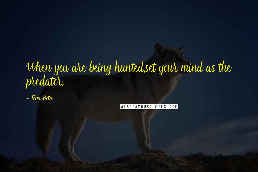 Toba Beta Quotes: When you are being hunted,set your mind as the predator.