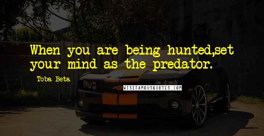 Toba Beta Quotes: When you are being hunted,set your mind as the predator.
