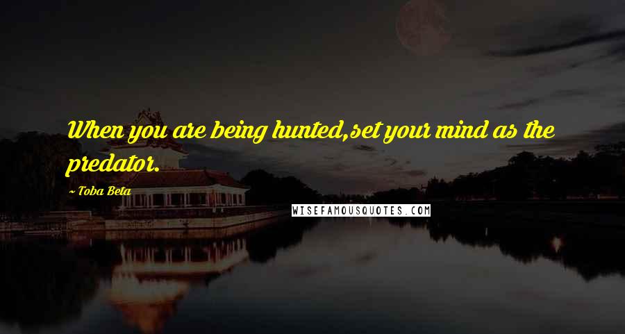 Toba Beta Quotes: When you are being hunted,set your mind as the predator.