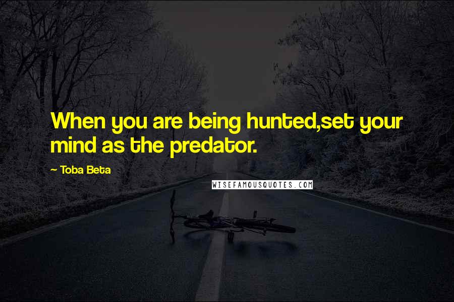 Toba Beta Quotes: When you are being hunted,set your mind as the predator.