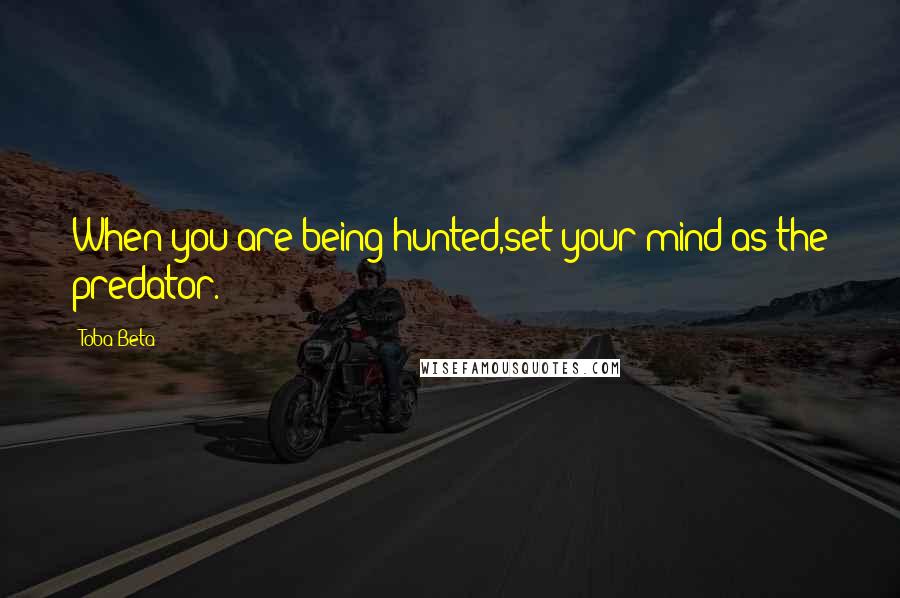 Toba Beta Quotes: When you are being hunted,set your mind as the predator.