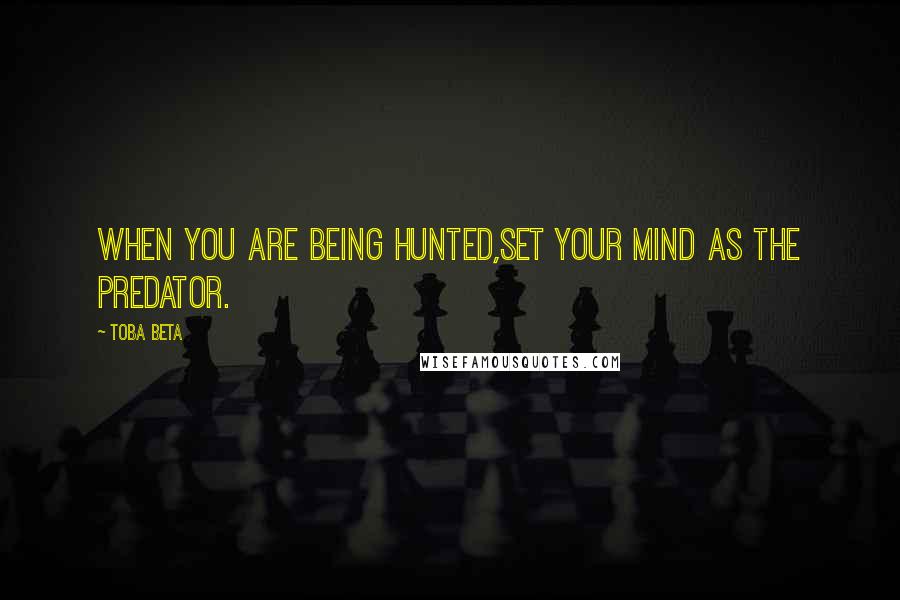 Toba Beta Quotes: When you are being hunted,set your mind as the predator.