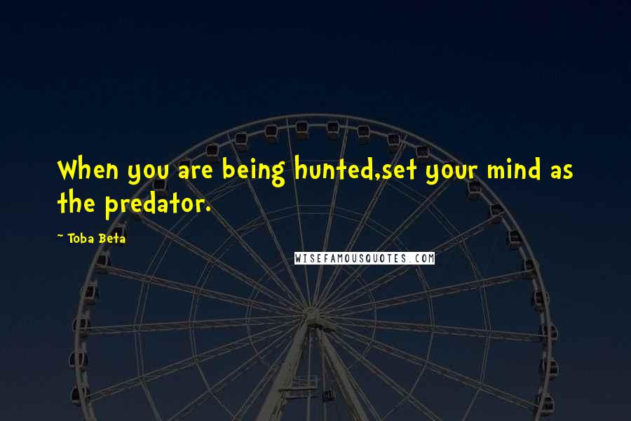 Toba Beta Quotes: When you are being hunted,set your mind as the predator.