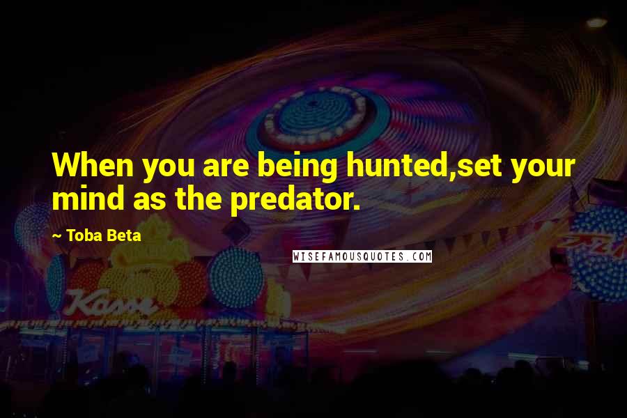 Toba Beta Quotes: When you are being hunted,set your mind as the predator.