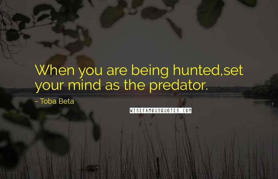 Toba Beta Quotes: When you are being hunted,set your mind as the predator.