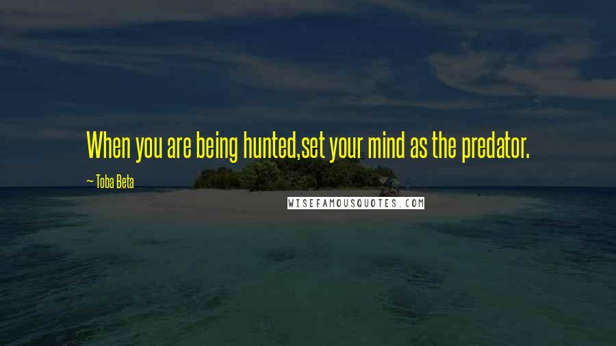 Toba Beta Quotes: When you are being hunted,set your mind as the predator.