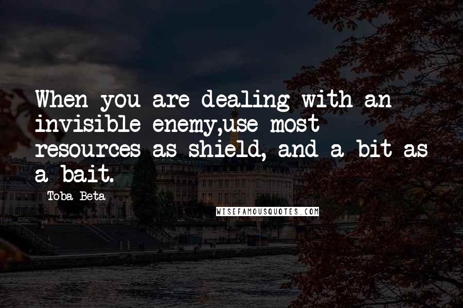 Toba Beta Quotes: When you are dealing with an invisible enemy,use most resources as shield, and a bit as a bait.