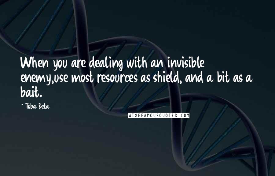 Toba Beta Quotes: When you are dealing with an invisible enemy,use most resources as shield, and a bit as a bait.