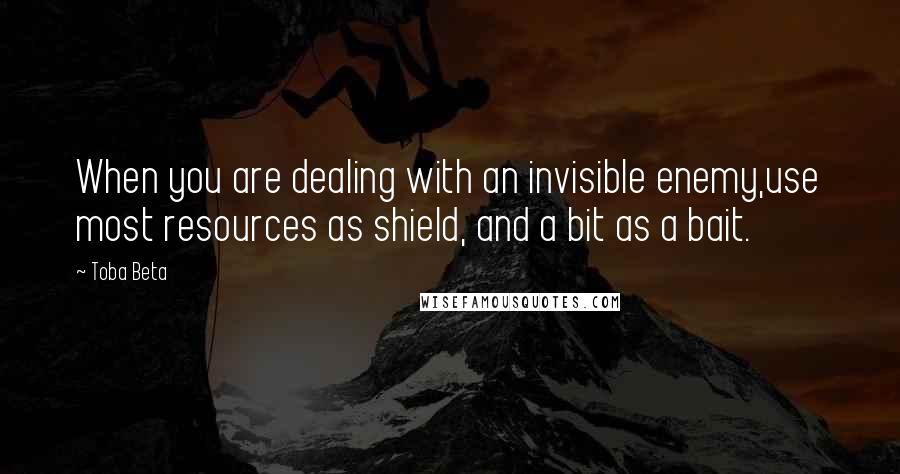 Toba Beta Quotes: When you are dealing with an invisible enemy,use most resources as shield, and a bit as a bait.