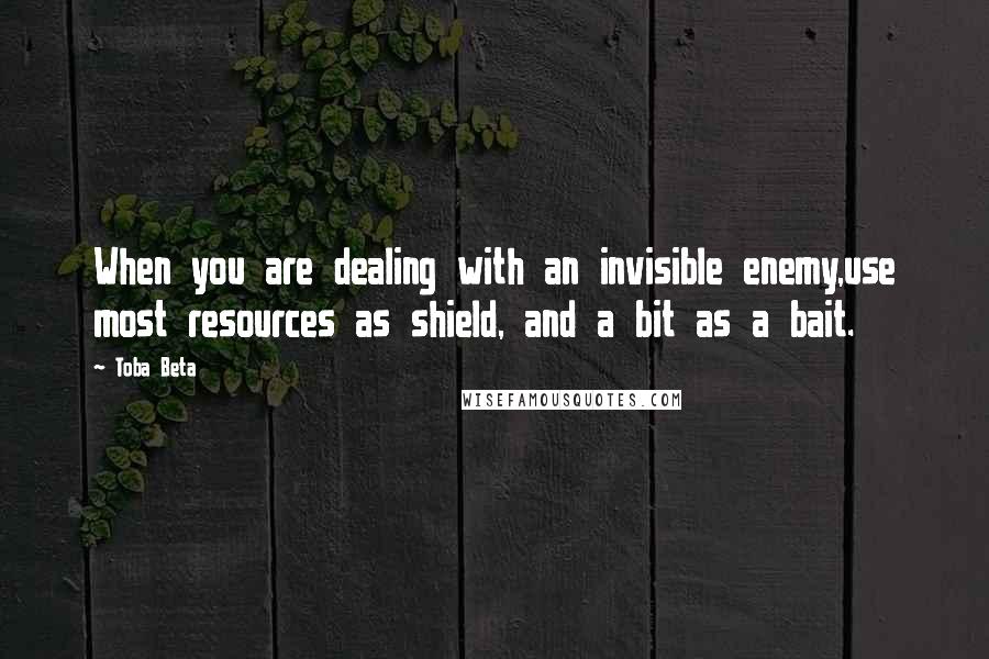 Toba Beta Quotes: When you are dealing with an invisible enemy,use most resources as shield, and a bit as a bait.