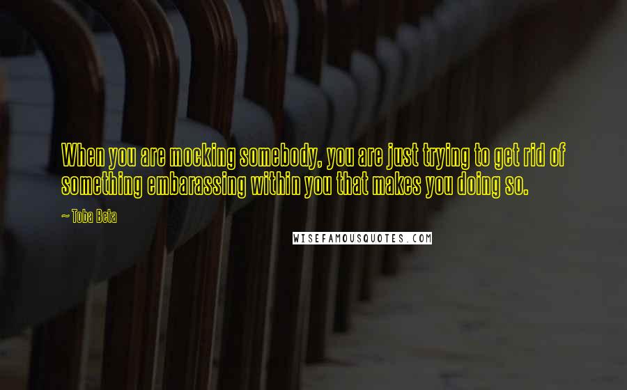 Toba Beta Quotes: When you are mocking somebody, you are just trying to get rid of something embarassing within you that makes you doing so.