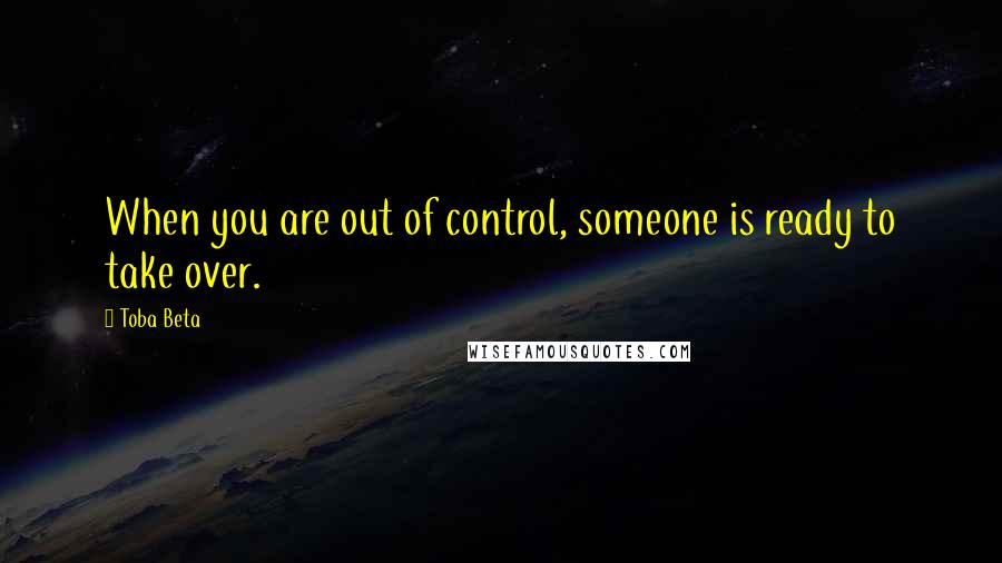 Toba Beta Quotes: When you are out of control, someone is ready to take over.