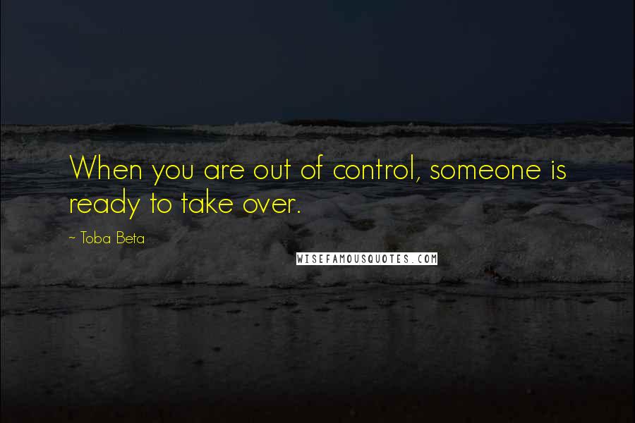 Toba Beta Quotes: When you are out of control, someone is ready to take over.