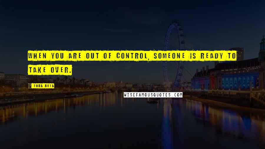 Toba Beta Quotes: When you are out of control, someone is ready to take over.