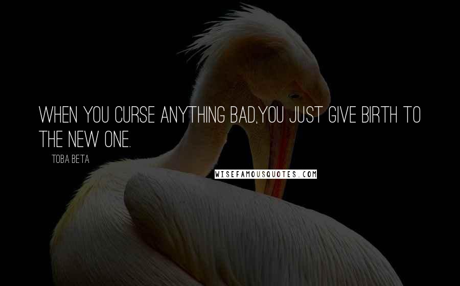 Toba Beta Quotes: When you curse anything bad,you just give birth to the new one.