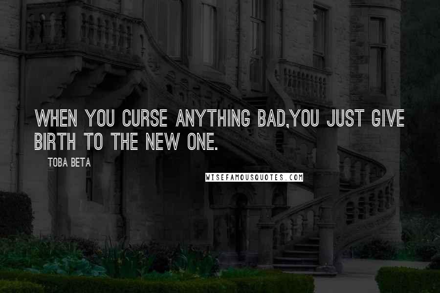 Toba Beta Quotes: When you curse anything bad,you just give birth to the new one.